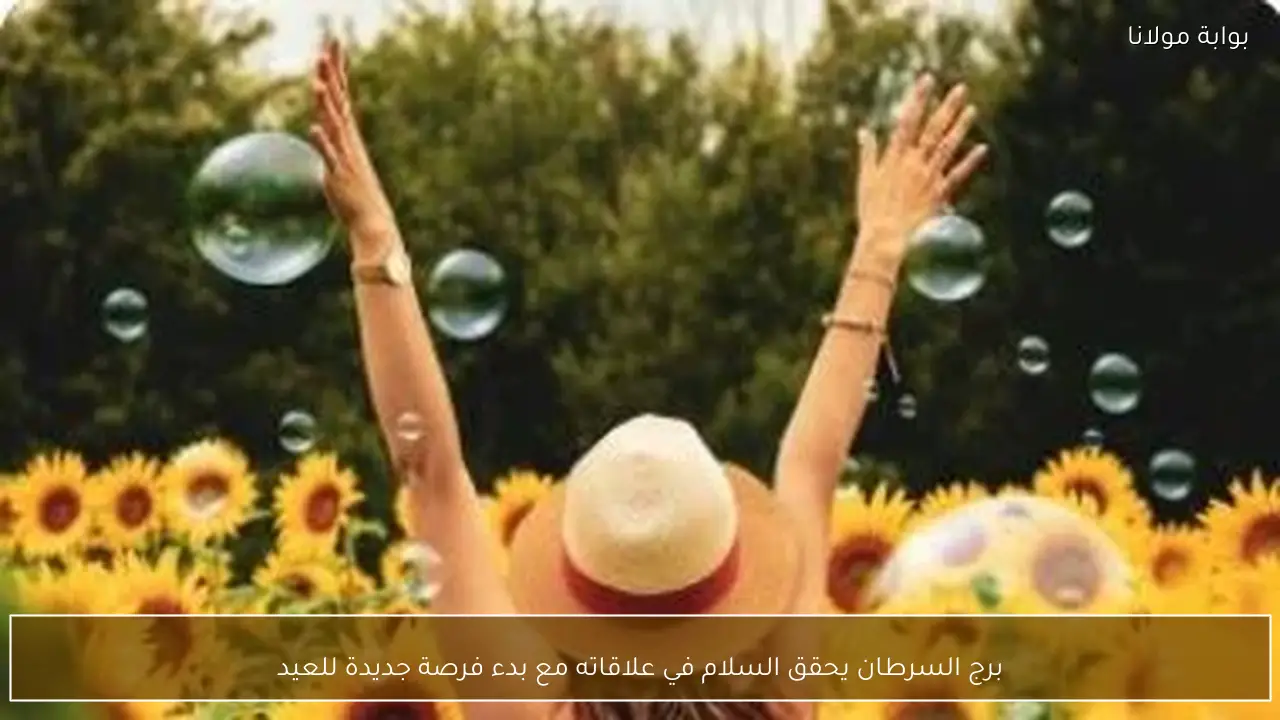 برج السرطان يحقق السلام في علاقاته مع بدء فرصة جديدة للعيد