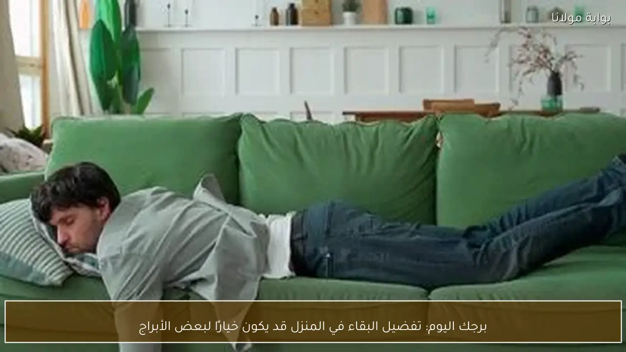 برجك اليوم: تفضيل البقاء في المنزل قد يكون خيارًا لبعض الأبراج