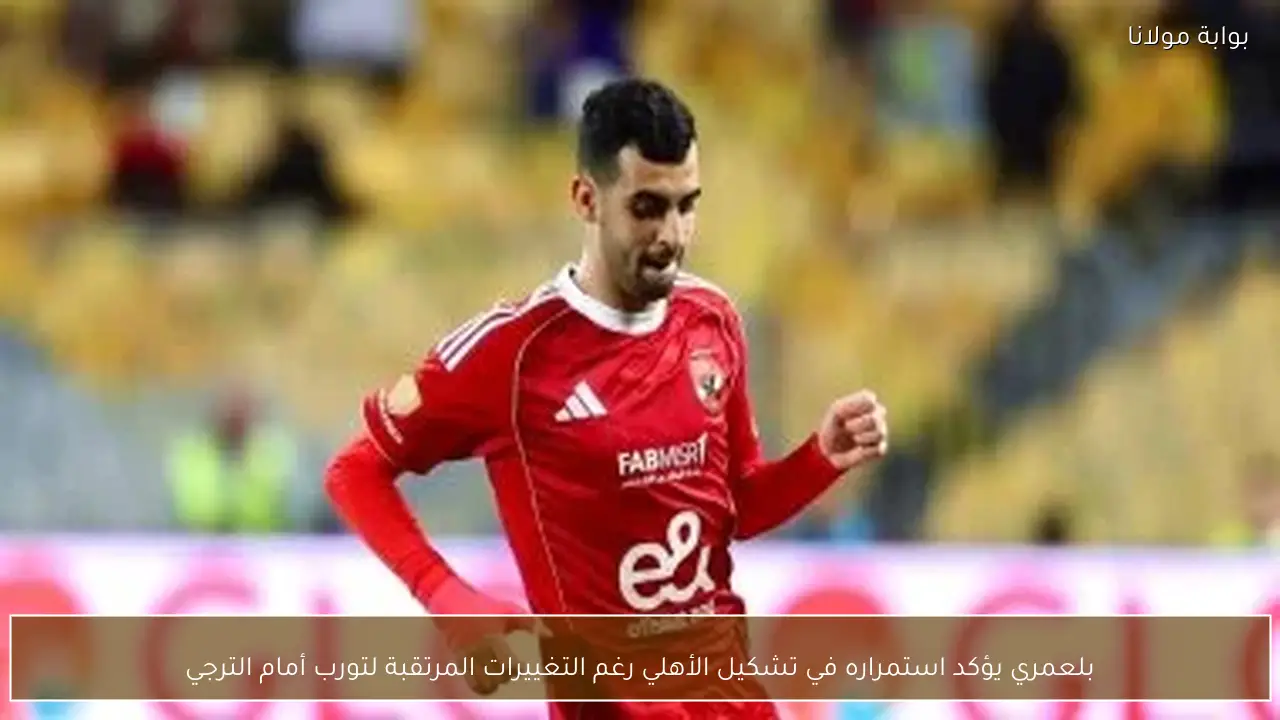 بلعمري يؤكد استمراره في تشكيل الأهلي رغم التغييرات المرتقبة لتورب أمام الترجي