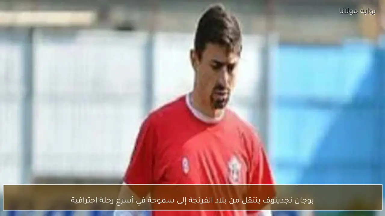 بوجان نجدينوف ينتقل من بلاد الفرنجة إلى سموحة في أسرع رحلة احترافية