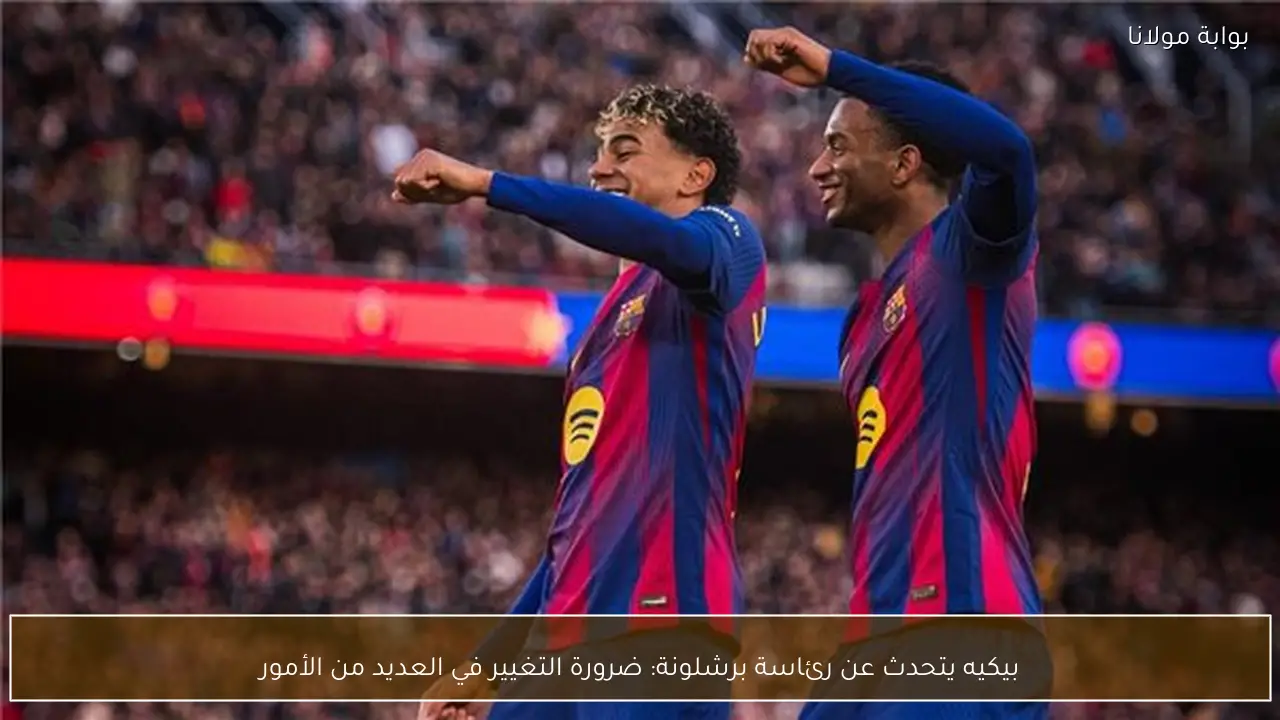 بيكيه يتحدث عن رئاسة برشلونة: ضرورة التغيير في العديد من الأمور