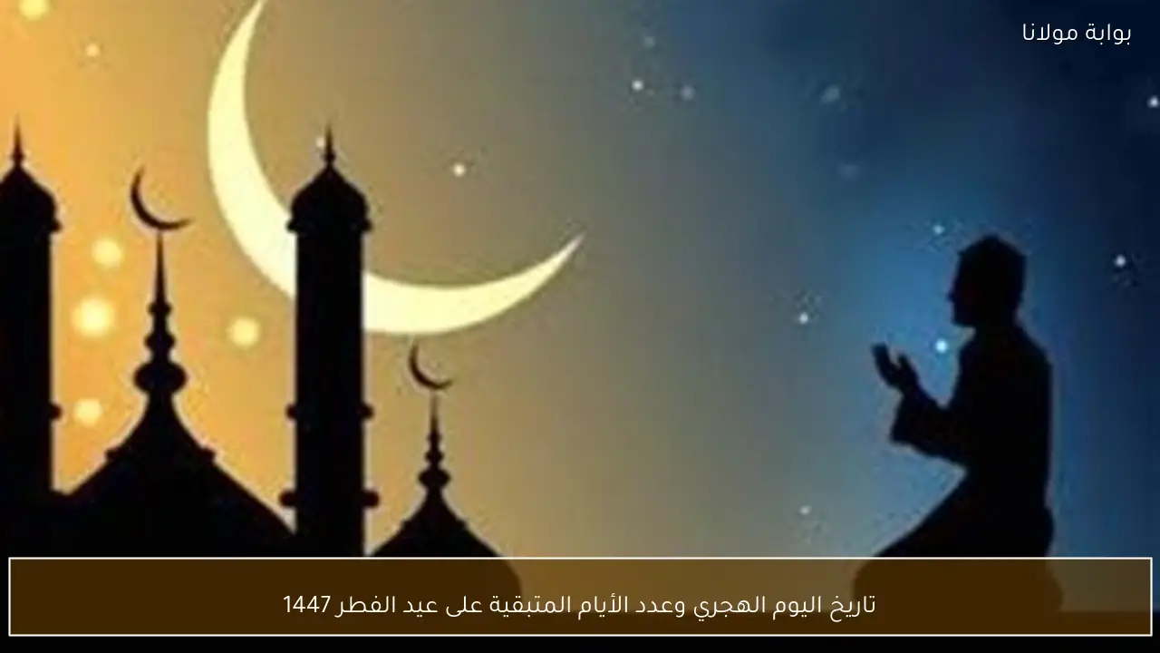 تاريخ اليوم الهجري وعدد الأيام المتبقية على عيد الفطر 1447