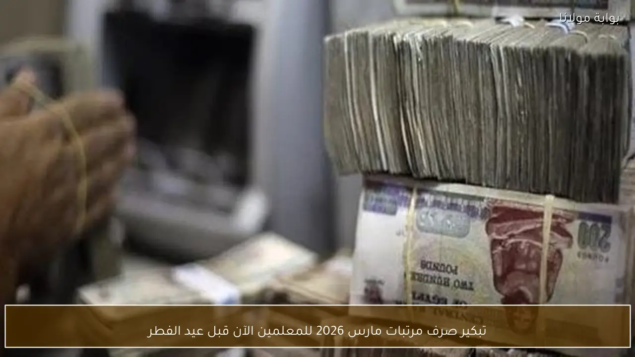 تبكير صرف مرتبات مارس 2026 للمعلمين الآن قبل عيد الفطر