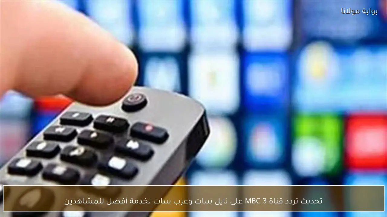 تحديث تردد قناة MBC 3 على نايل سات وعرب سات لخدمة أفضل للمشاهدين