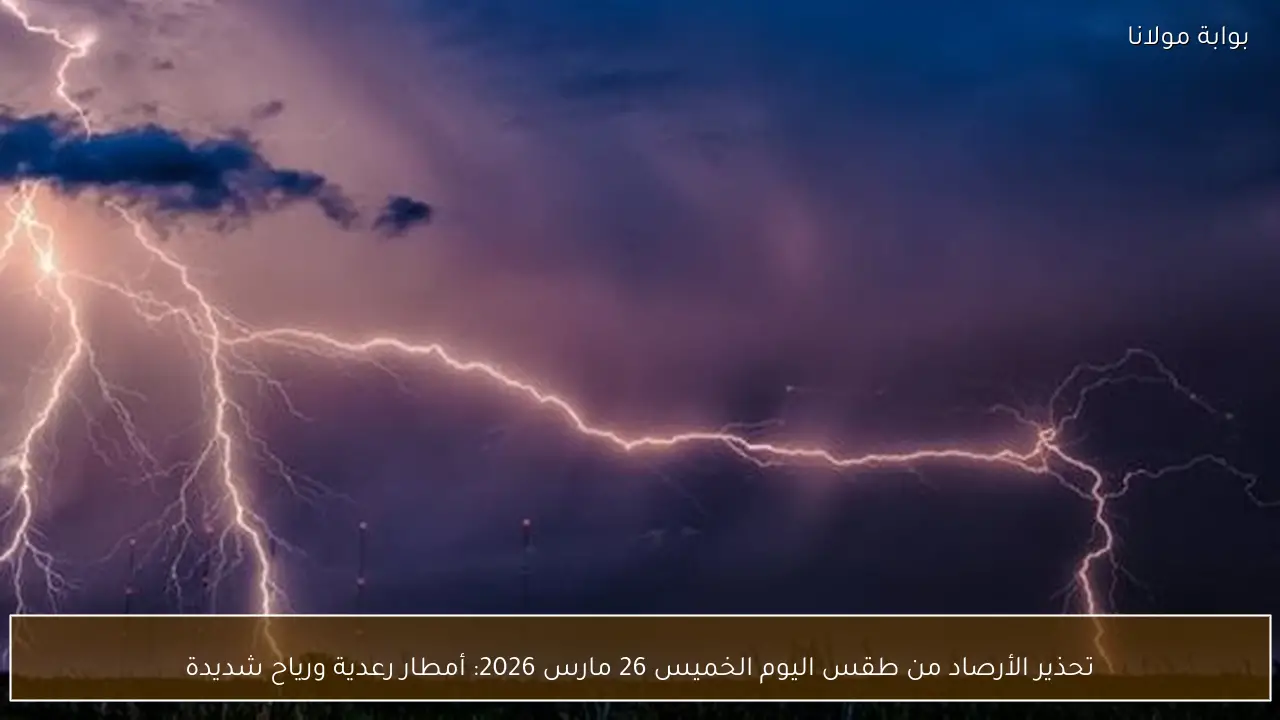 تحذير الأرصاد من طقس اليوم الخميس 26 مارس 2026: أمطار رعدية ورياح شديدة