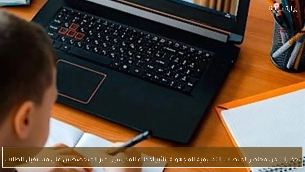 تحذيرات من مخاطر المنصات التعليمية المجهولة: تأثير أخطاء المدرسين غير المتخصصين على مستقبل الطلاب