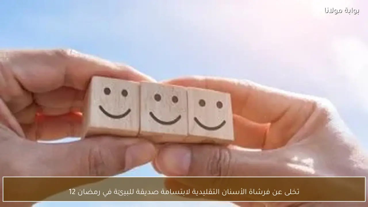 تخلى عن فرشاة الأسنان التقليدية لابتسامة صديقة للبيئة في رمضان 12