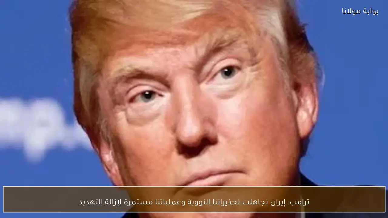 ترامب: إيران تجاهلت تحذيراتنا النووية وعملياتنا مستمرة لإزالة التهديد