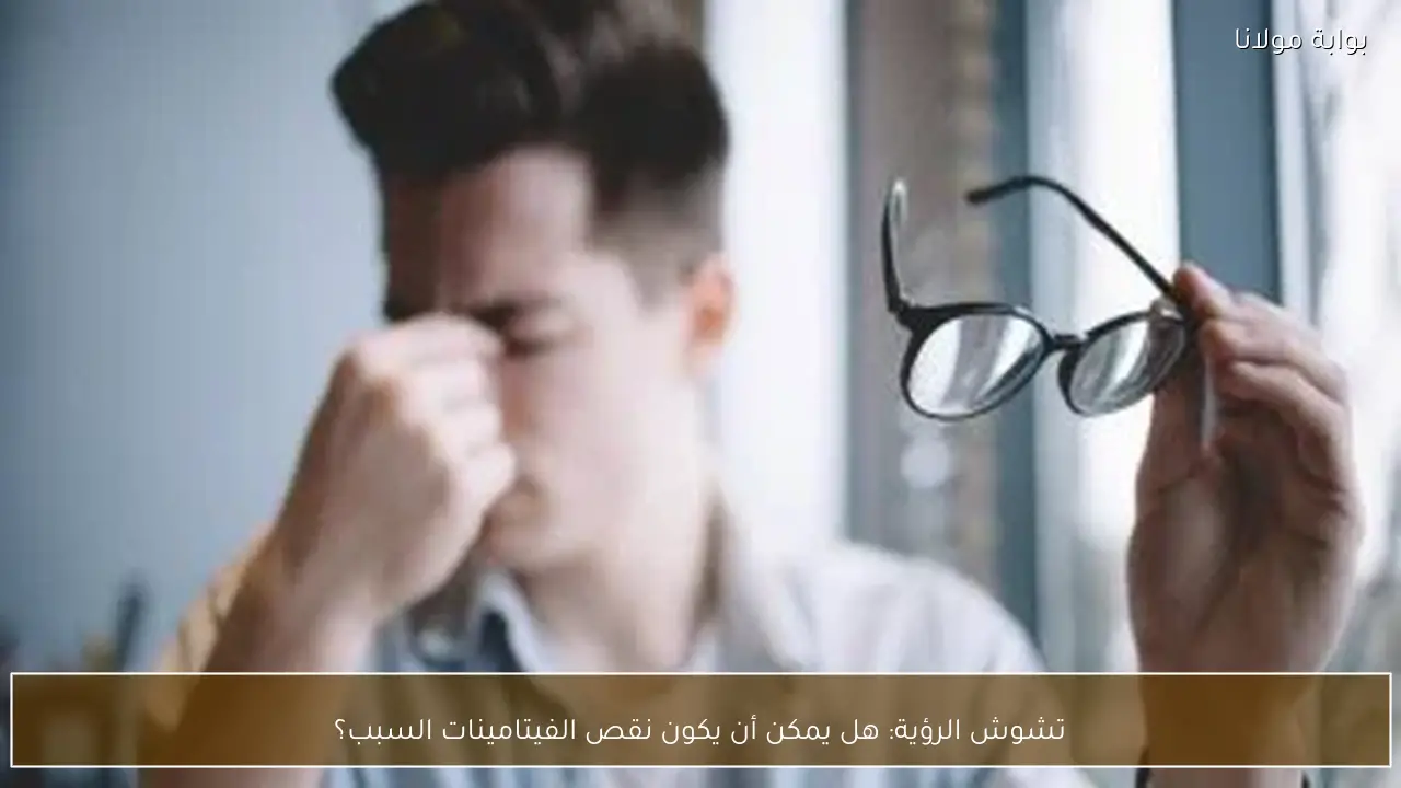 تشوش الرؤية: هل يمكن أن يكون نقص الفيتامينات السبب؟