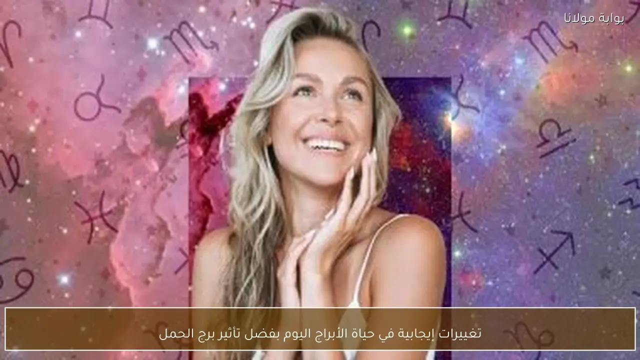 تغييرات إيجابية في حياة الأبراج اليوم بفضل تأثير برج الحمل