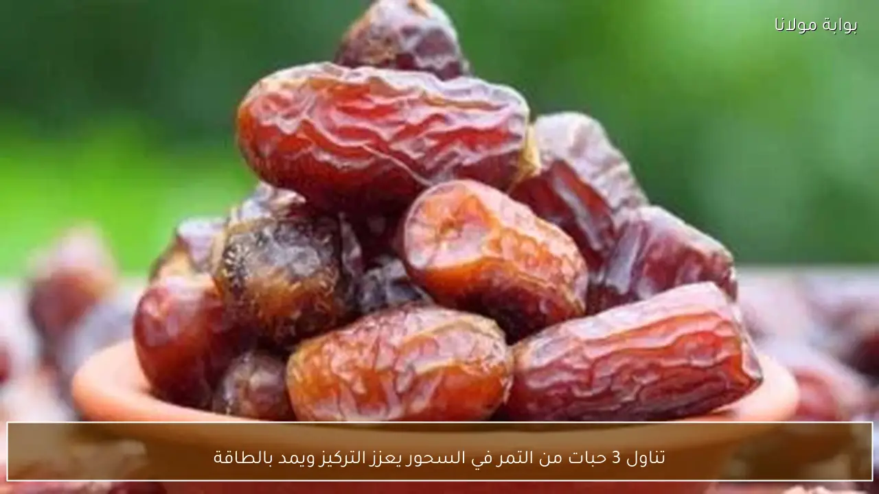 تناول 3 حبات من التمر في السحور يعزز التركيز ويمد بالطاقة