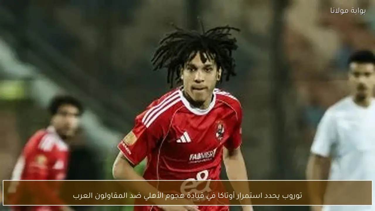 توروب يحدد استمرار أوتاكا في قيادة هجوم الأهلي ضد المقاولون العرب