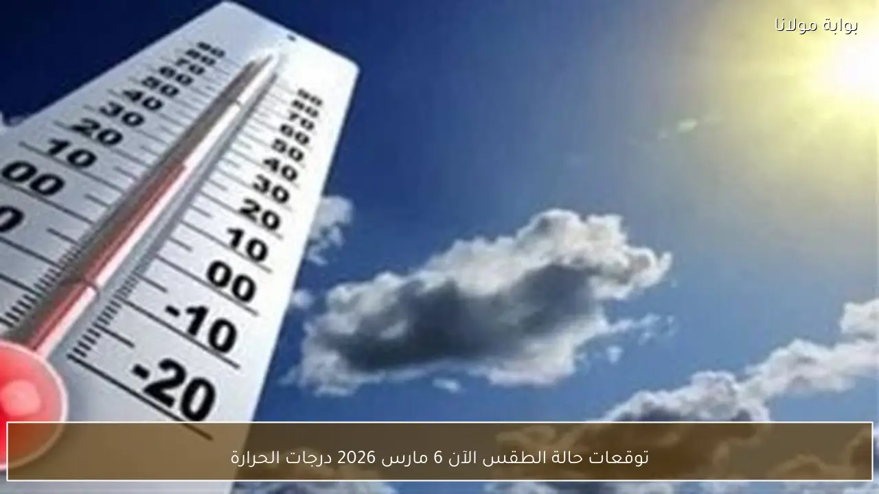 توقعات حالة الطقس الآن 6 مارس 2026 درجات الحرارة
