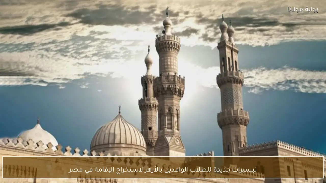 تيسيرات جديدة للطلاب الوافدين بالأزهر لاستخراج الإقامة في مصر