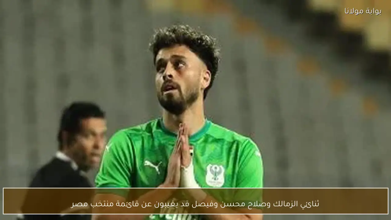 ثنائي الزمالك وصلاح محسن وفيصل قد يغيبون عن قائمة منتخب مصر