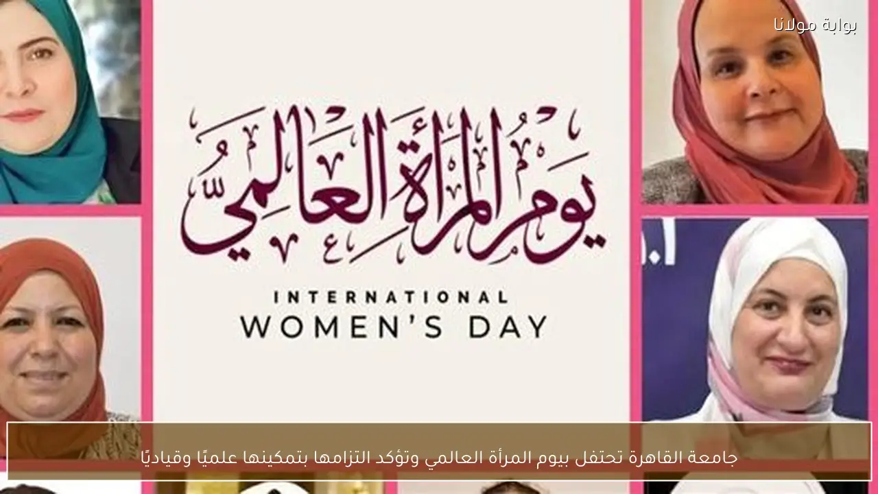 جامعة القاهرة تحتفل بيوم المرأة العالمي وتؤكد التزامها بتمكينها علميًا وقياديًا