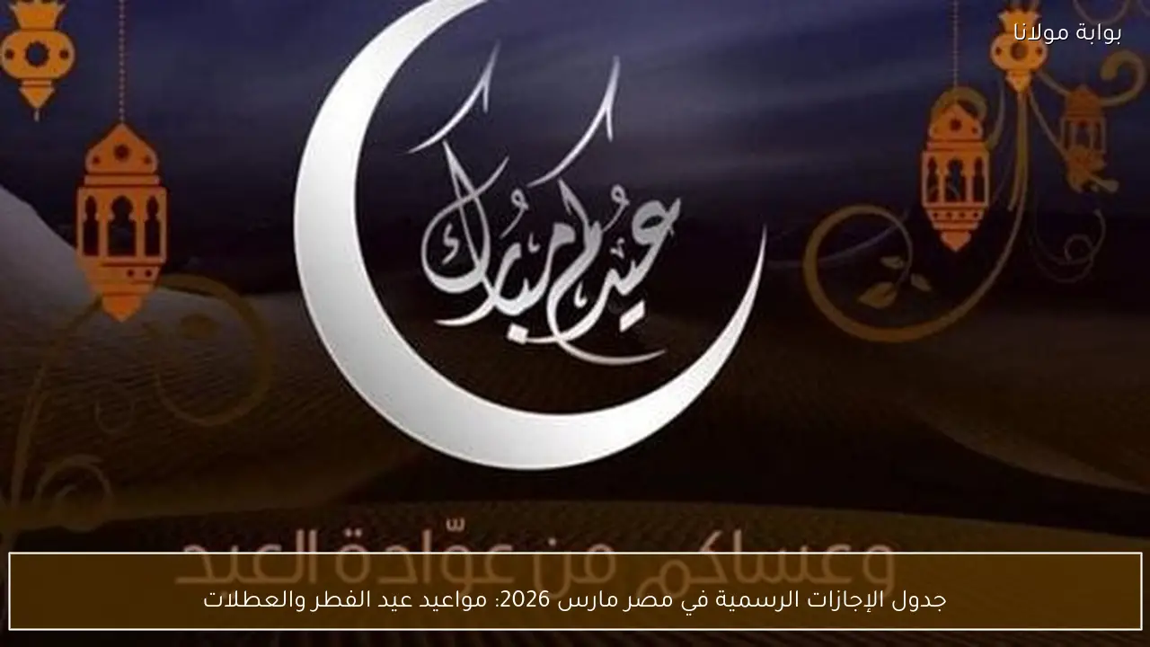 جدول الإجازات الرسمية في مصر مارس 2026: مواعيد عيد الفطر والعطلات