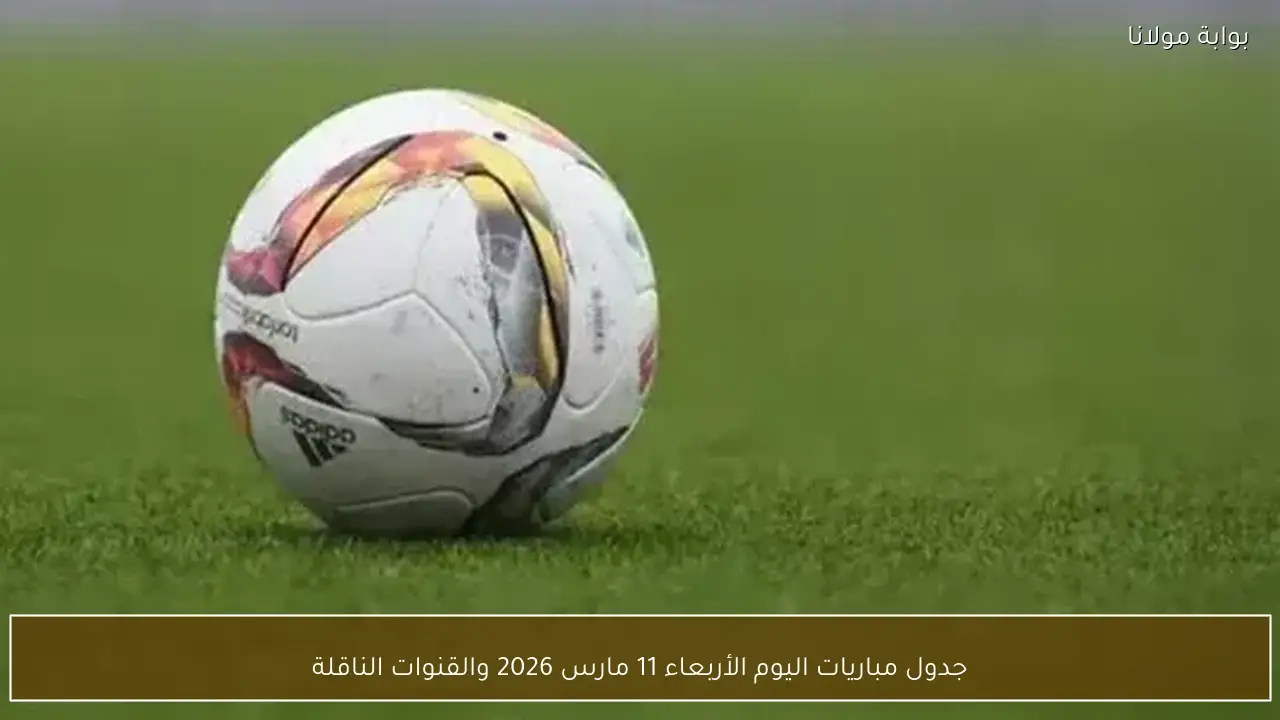 جدول مباريات اليوم الأربعاء 11 مارس 2026 والقنوات الناقلة