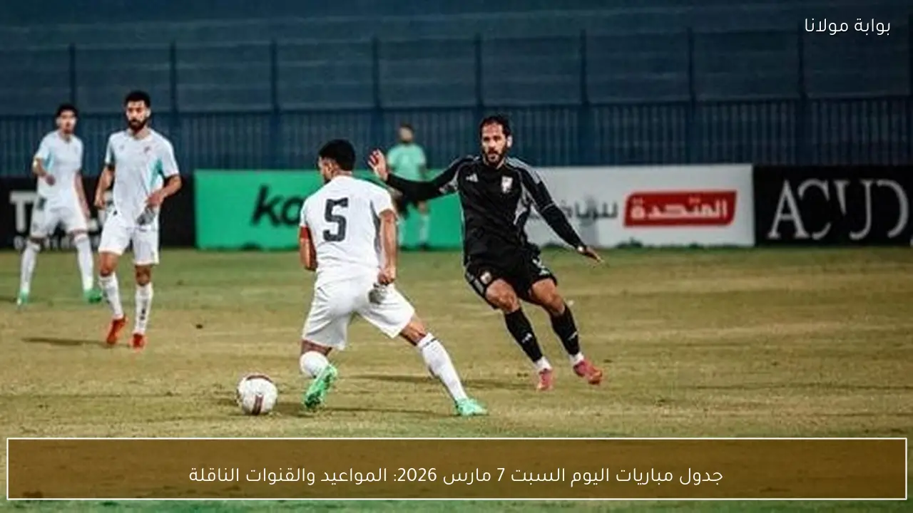 جدول مباريات اليوم السبت 7 مارس 2026: المواعيد والقنوات الناقلة