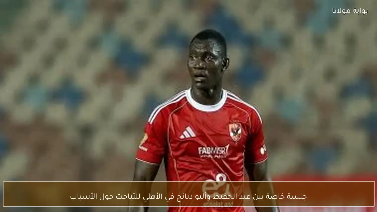 جلسة خاصة بين عبد الحفيظ وأليو ديانج في الأهلي للتباحث حول الأسباب