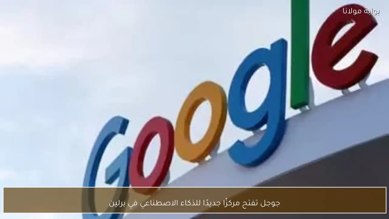 جوجل تفتح مركزًا جديدًا للذكاء الاصطناعي في برلين