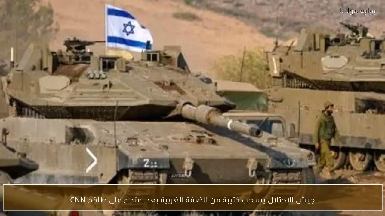 جيش الاحتلال يسحب كتيبة من الضفة الغربية بعد اعتداء على طاقم CNN