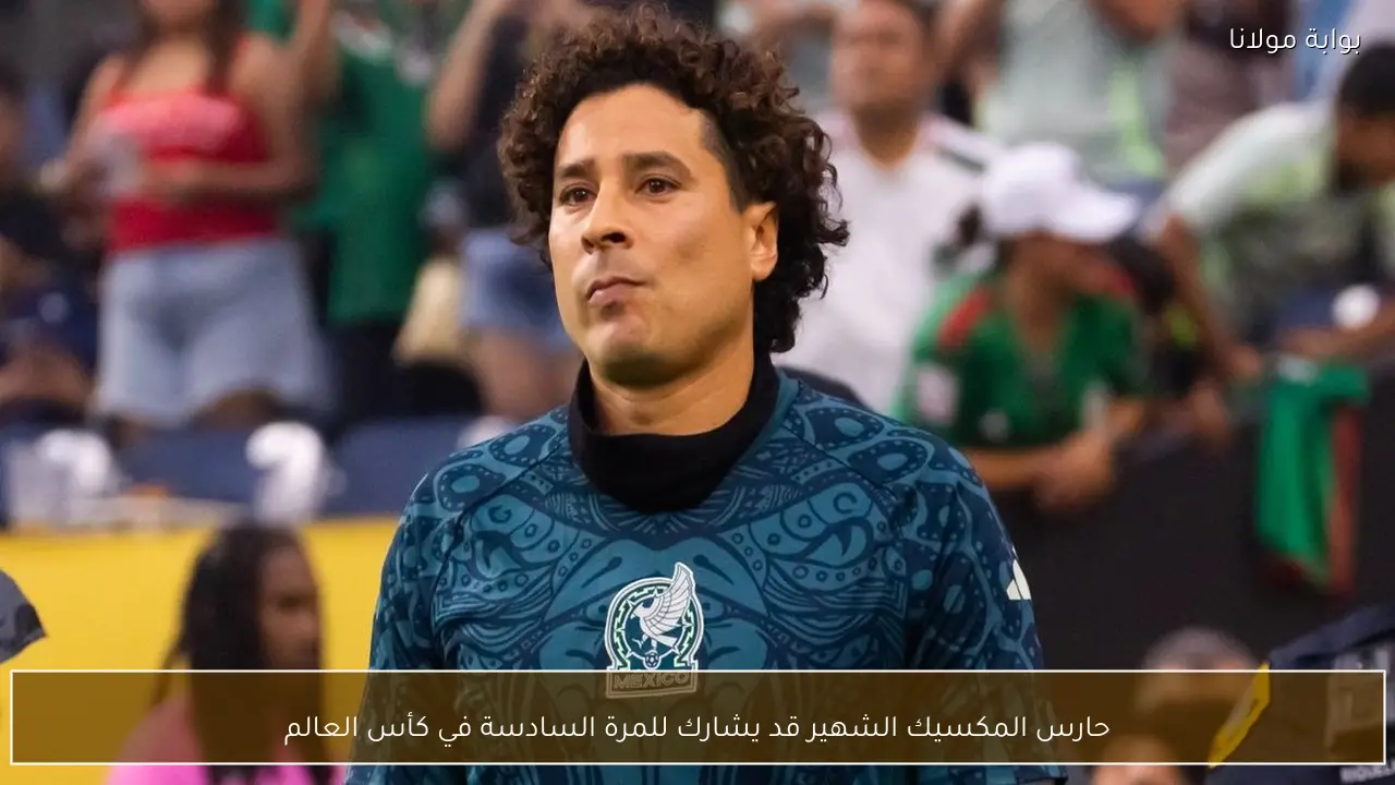 حارس المكسيك الشهير قد يشارك للمرة السادسة في كأس العالم