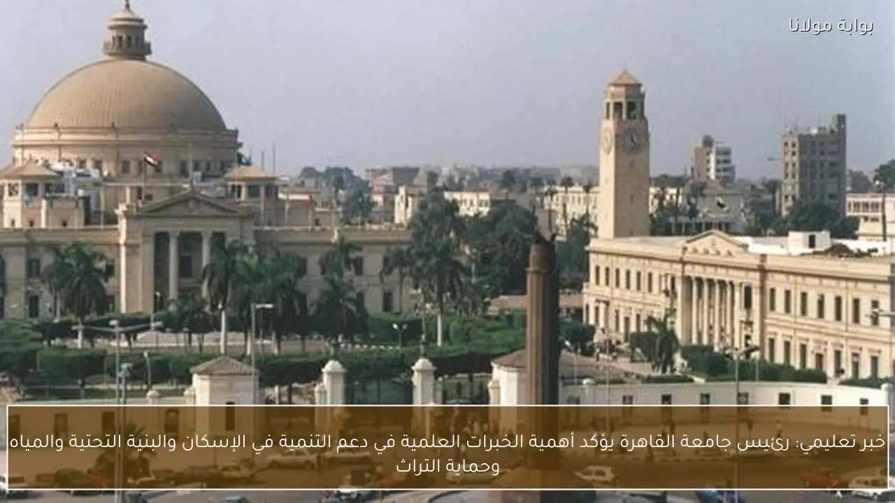 خبر تعليمي: رئيس جامعة القاهرة يؤكد أهمية الخبرات العلمية في دعم التنمية في الإسكان والبنية التحتية والمياه وحماية التراث