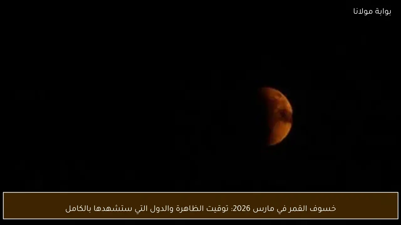خسوف القمر في مارس 2026: توقيت الظاهرة والدول التي ستشهدها بالكامل