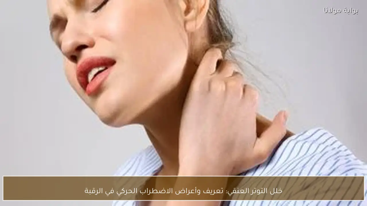 خلل التوتر العنقي: تعريف وأعراض الاضطراب الحركي في الرقبة