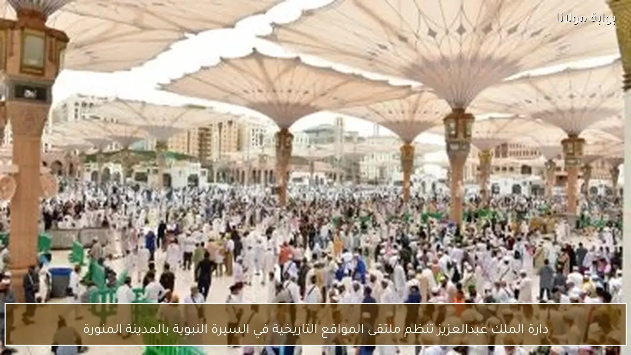 دارة الملك عبدالعزيز تنظم ملتقى المواقع التاريخية في السيرة النبوية بالمدينة المنورة