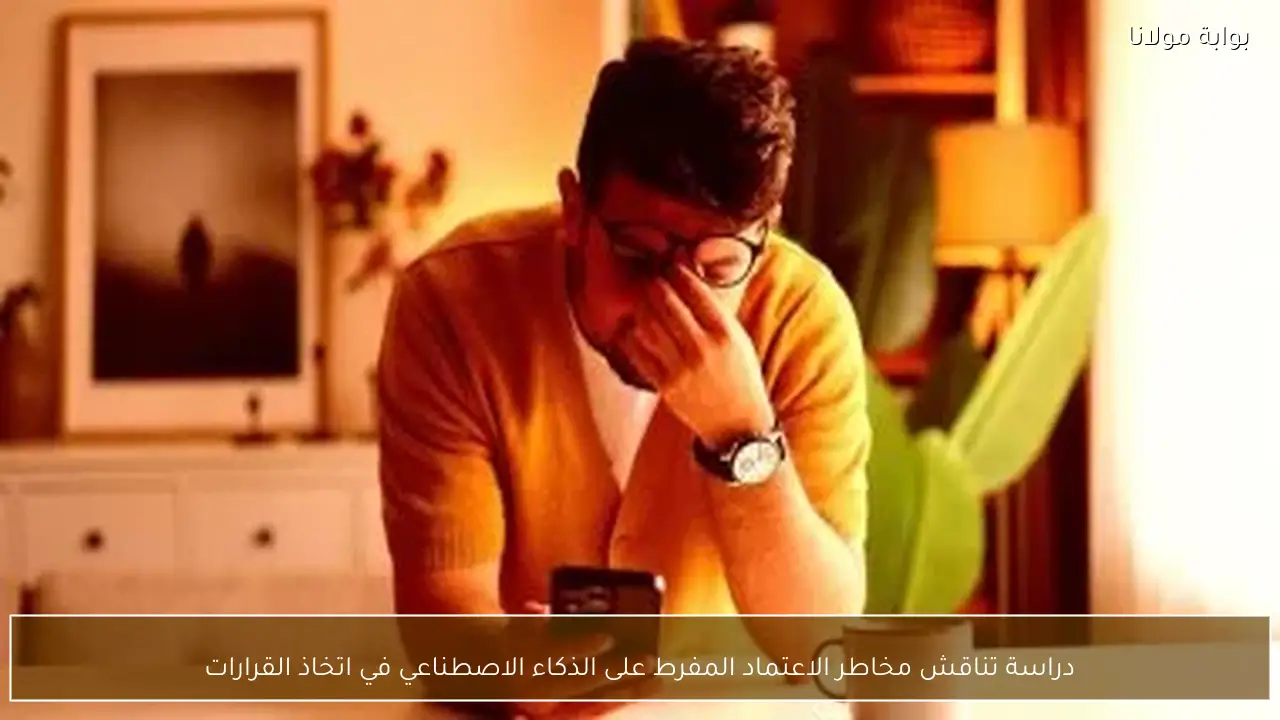 دراسة تناقش مخاطر الاعتماد المفرط على الذكاء الاصطناعي في اتخاذ القرارات