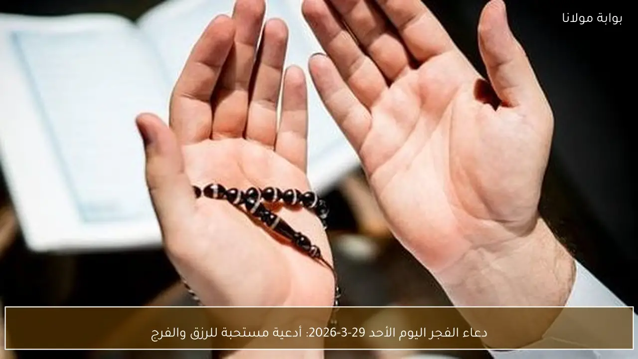 دعاء الفجر اليوم الأحد 29-3-2026: أدعية مستحبة للرزق والفرج