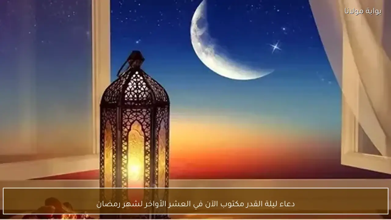 دعاء ليلة القدر مكتوب الآن في العشر الأواخر لشهر رمضان
