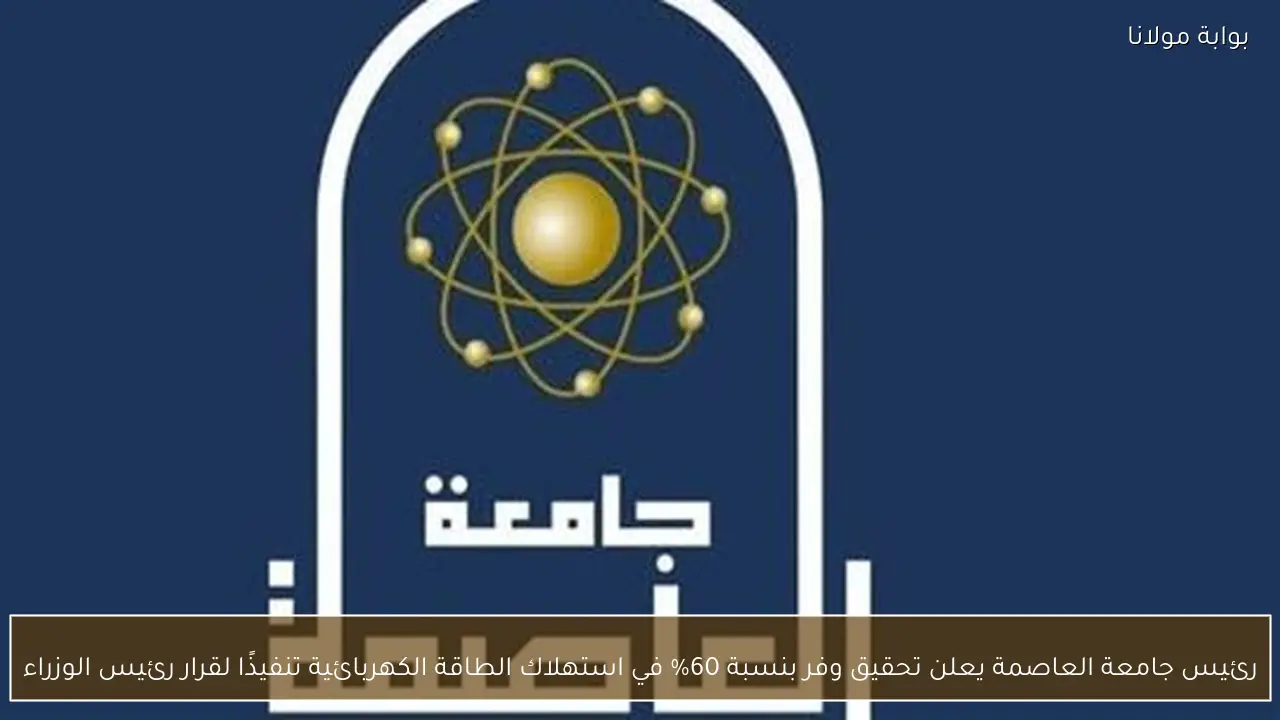 رئيس جامعة العاصمة يعلن تحقيق وفر بنسبة 60% في استهلاك الطاقة الكهربائية تنفيذًا لقرار رئيس الوزراء