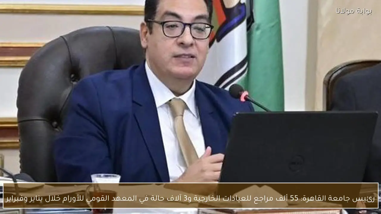 رئيس جامعة القاهرة: 55 ألف مراجع للعيادات الخارجية و3 آلاف حالة في المعهد القومي للأورام خلال يناير وفبراير