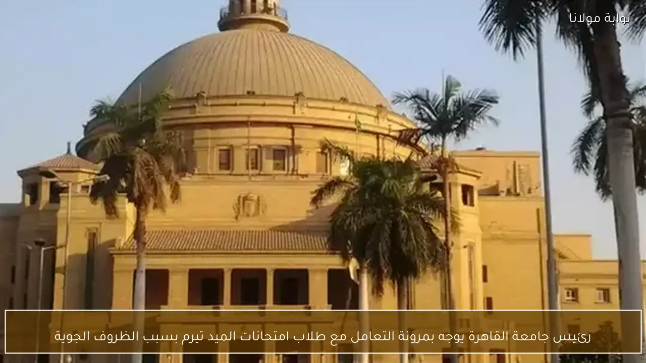 رئيس جامعة القاهرة يوجه بمرونة التعامل مع طلاب امتحانات الميد تيرم بسبب الظروف الجوية
