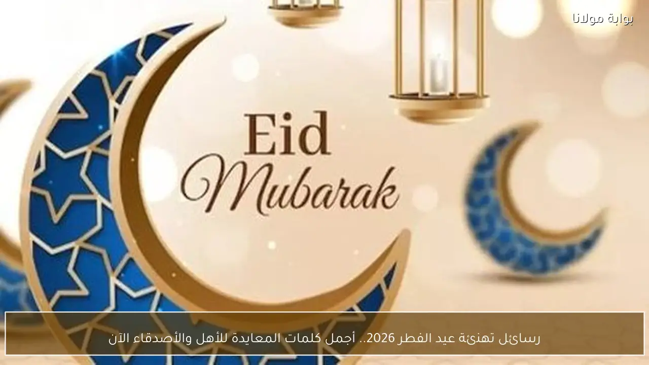 رسائل تهنئة عيد الفطر 2026.. أجمل كلمات المعايدة للأهل والأصدقاء الآن