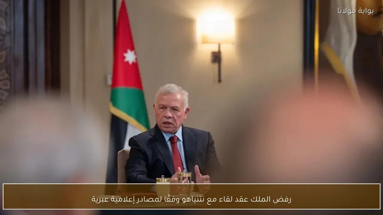 رفض الملك عقد لقاء مع نتنياهو وفقًا لمصادر إعلامية عبرية