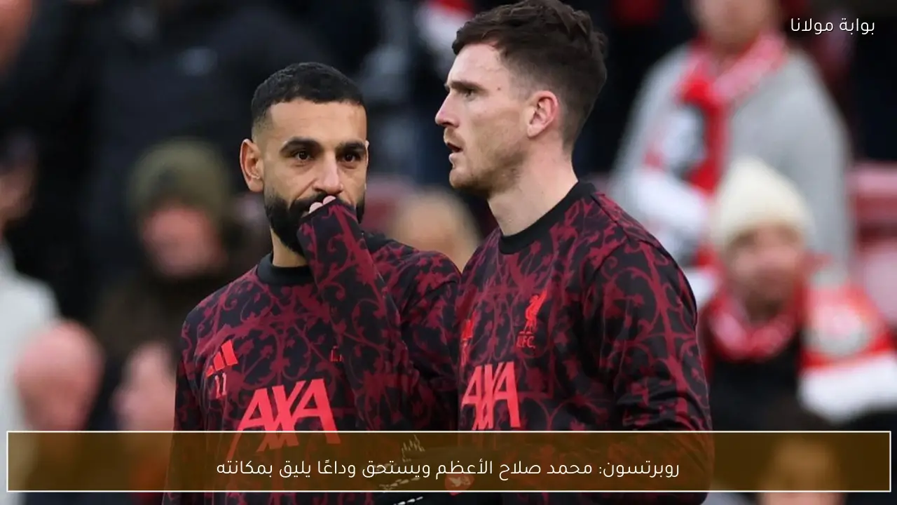 روبرتسون: محمد صلاح الأعظم ويستحق وداعًا يليق بمكانته