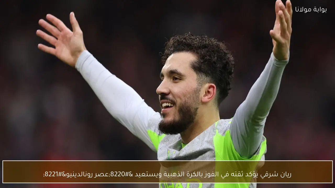 ريان شرقي يؤكد ثقته في الفوز بالكرة الذهبية ويستعيد “عصر رونالدينيو”