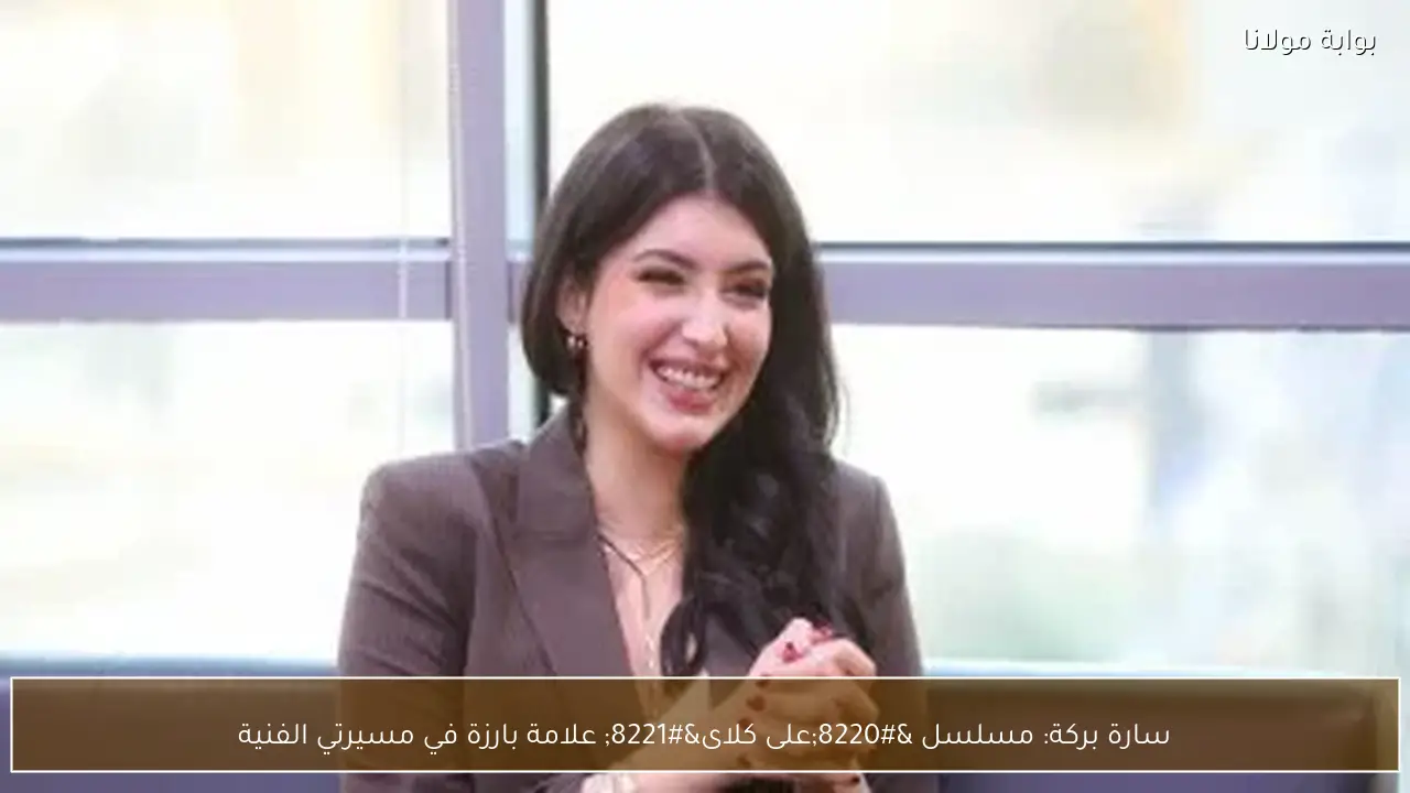 سارة بركة: مسلسل “على كلاى” علامة بارزة في مسيرتي الفنية