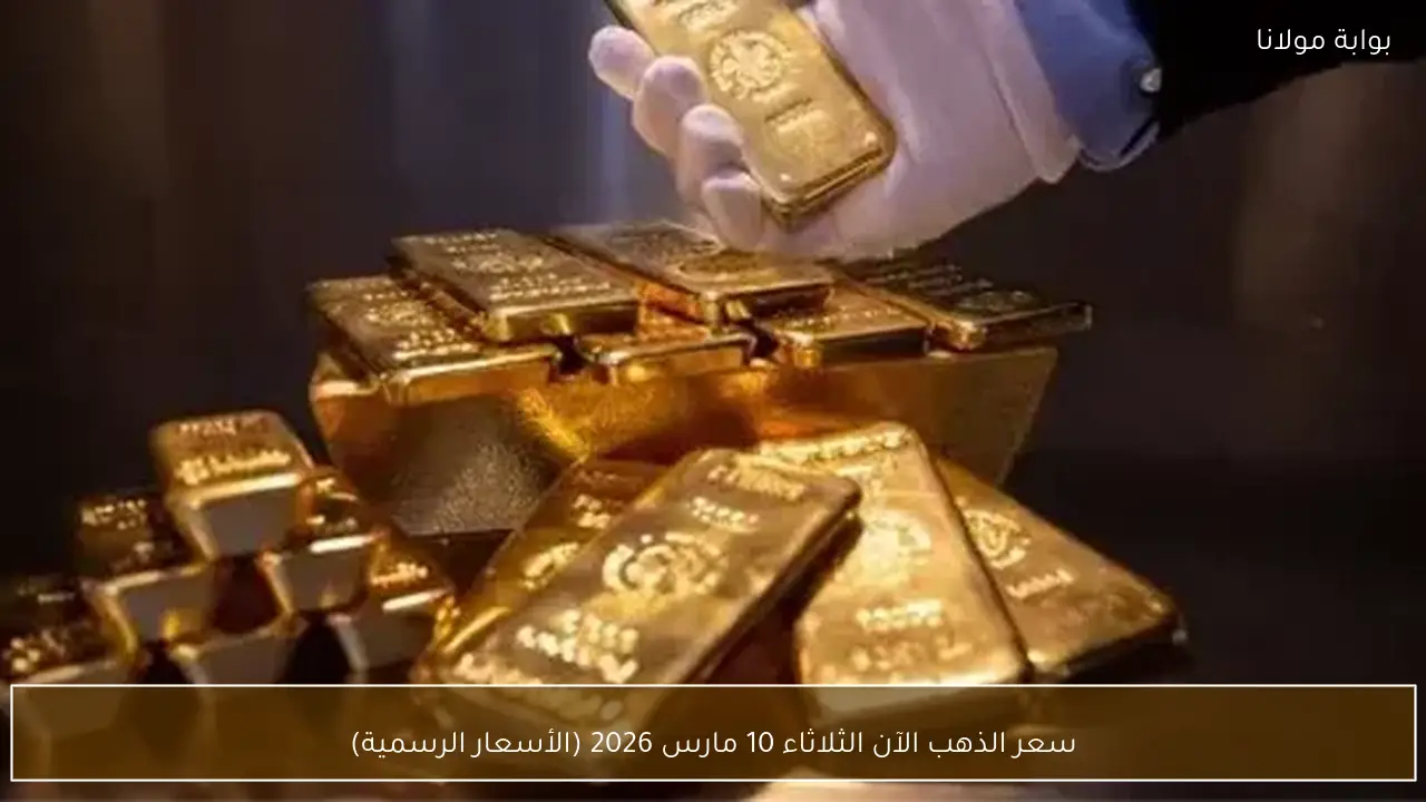 سعر الذهب الآن الثلاثاء 10 مارس 2026 (الأسعار الرسمية)