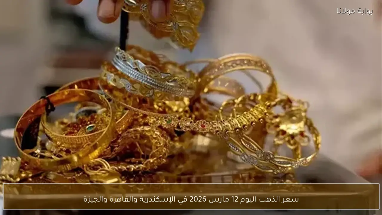 سعر الذهب اليوم 12 مارس 2026 في الإسكندرية والقاهرة والجيزة