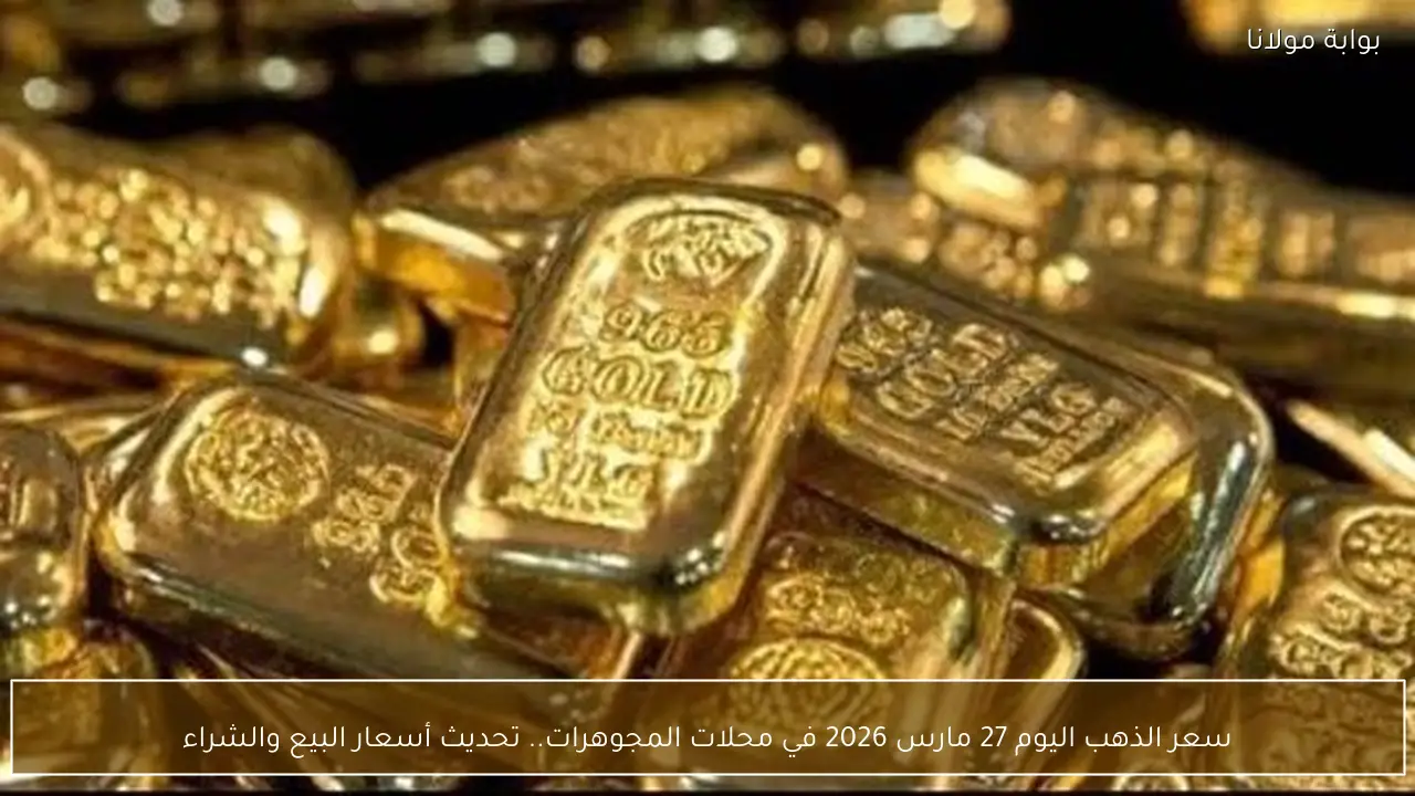 سعر الذهب اليوم 27 مارس 2026 في محلات المجوهرات.. تحديث أسعار البيع والشراء