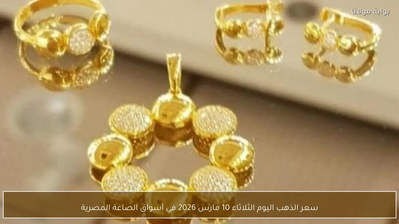 سعر الذهب اليوم الثلاثاء 10 مارس 2026 في أسواق الصاغة المصرية