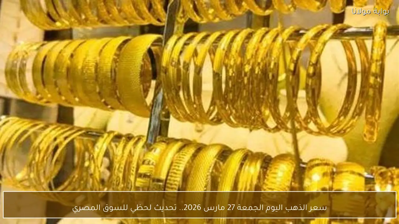 سعر الذهب اليوم الجمعة 27 مارس 2026.. تحديث لحظي للسوق المصري
