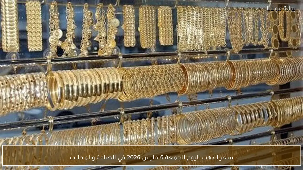 سعر الذهب اليوم الجمعة 6 مارس 2026 في الصاغة والمحلات