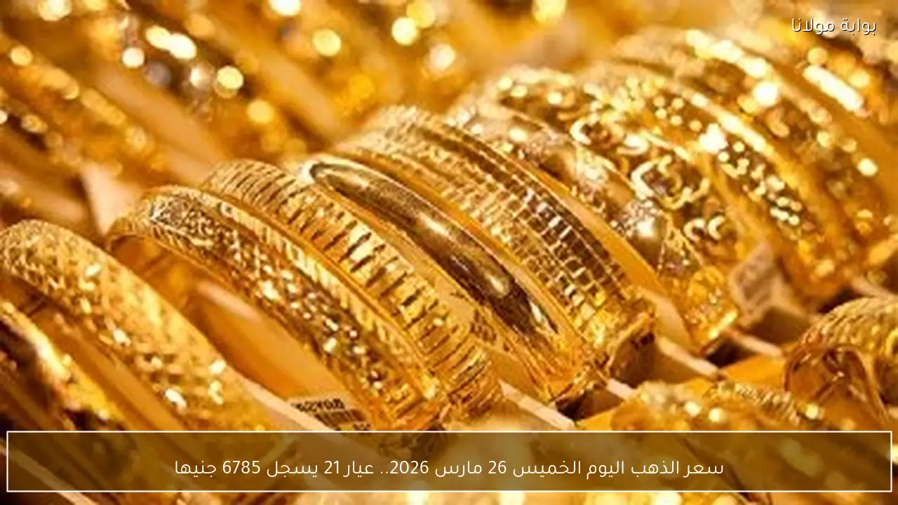سعر الذهب اليوم الخميس 26 مارس 2026.. عيار 21 يسجل 6785 جنيها
