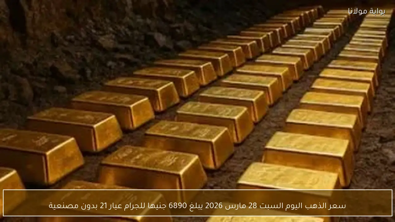 سعر الذهب اليوم السبت 28 مارس 2026 يبلغ 6890 جنيها للجرام عيار 21 بدون مصنعية